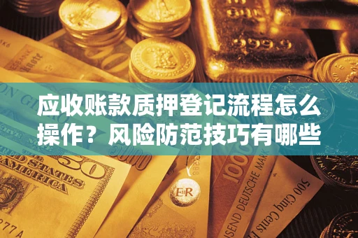 武汉应收账款质押登记流程怎么操作?风险防范技巧有哪些全面解析? 武汉应收账款质押登记流程怎么操作?风险防范技巧有哪些全面解析?