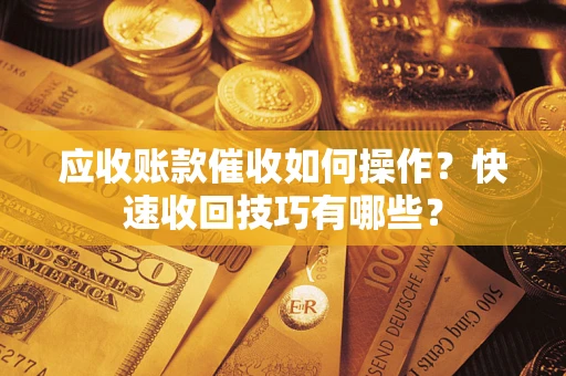 武汉应收账款催收如何操作？快速收回技巧有哪些？