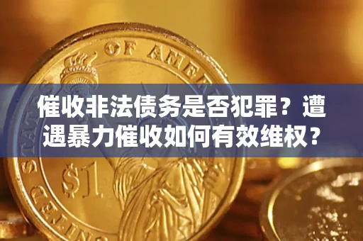武汉催收非法债务是否犯罪?遭遇暴力催收如何有效维权? 武汉催收非法债务是否犯罪?遭遇暴力催收如何有效维权?