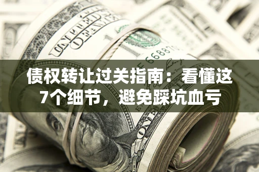 武汉债权转让过关指南：看懂这7个细节，避免踩坑血亏