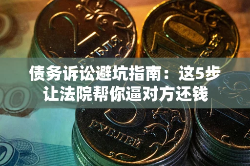 武汉债务诉讼避坑指南：这5步让法院帮你逼对方还钱